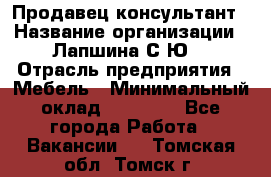 Продавец-консультант › Название организации ­ Лапшина С.Ю. › Отрасль предприятия ­ Мебель › Минимальный оклад ­ 45 000 - Все города Работа » Вакансии   . Томская обл.,Томск г.